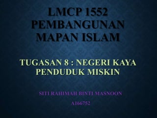 LMCP 1552
PEMBANGUNAN
MAPAN ISLAM
TUGASAN 8 : NEGERI KAYA
PENDUDUK MISKIN
SITI RAHIMAH BINTI MASNOON
A166752
 