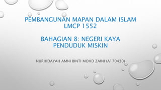 PEMBANGUNAN MAPAN DALAM ISLAM
LMCP 1552
BAHAGIAN 8: NEGERI KAYA
PENDUDUK MISKIN
NURHIDAYAH AMNI BINTI MOHD ZAINI (A170430)
 