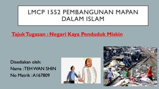 LMCP 1552 PEMBANGUNAN MAPAN
DALAM ISLAM
TajukTugasan : Negari Kaya Penduduk Miskin
Disediakan oleh:
Nama :TEHWAN SHIN
No Matrik :A167809
 