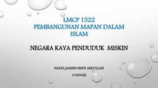 LMCP 1522
PEMBANGUNAN MAPAN DALAM
ISLAM
NEGARA KAYA PENDUDUK MISKIN
NADIA JASMIN BINTI ABDULLAH
A160425
 