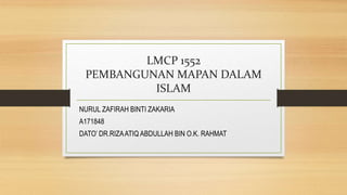 LMCP 1552
PEMBANGUNAN MAPAN DALAM
ISLAM
NURUL ZAFIRAH BINTI ZAKARIA
A171848
DATO’ DR.RIZAATIQ ABDULLAH BIN O.K. RAHMAT
 