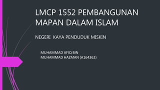 LMCP 1552 PEMBANGUNAN
MAPAN DALAM ISLAM
NEGERI KAYA PENDUDUK MISKIN
MUHAMMAD AFIQ BIN
MUHAMMAD HAZMAN (A164362)
 