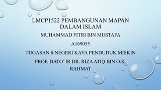 LMCP1522 PEMBANGUNAN MAPAN
DALAM ISLAM
MUHAMMAD FITRI BIN MUSTAFA
A169055
TUGASAN 8:NEGERI KAYA PENDUDUK MISKIN
PROF. DATO’ IR DR. RIZAATIQ BIN O.K.
RAHMAT
 