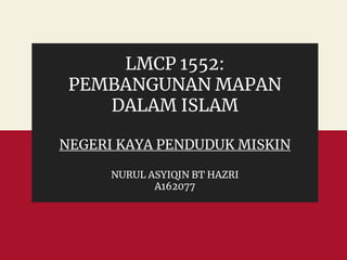 LMCP 1552:
PEMBANGUNAN MAPAN
DALAM ISLAM
NEGERI KAYA PENDUDUK MISKIN
NURUL ASYIQIN BT HAZRI
A162077
 