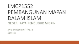 LMCP1552
PEMBANGUNAN MAPAN
DALAM ISLAM
ANIS ZAIREEN BINTI FADZIL
A159996
NEGERI KAYA PENDUDUK MISKIN
 