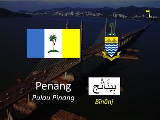 ‫ج‬ْ‫ن‬‫ا‬َ‫ن‬‫ي‬ِ‫ب‬
Penang
Pulau Pinang
٦
Bīnānj
 