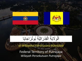 ‫ا‬َ‫ي‬‫ا‬َ‫اج‬َ‫ر‬ْ‫ت‬‫ُو‬‫ب‬ ُ‫ة‬َّ‫ي‬ِ‫ل‬‫ا‬َ‫ر‬ْ‫د‬ِ‫ف‬ْ‫ال‬ ُ‫ة‬َ‫ي‬ َ
‫َل‬ِ‫و‬ْ‫ل‬َ‫ا‬
al-Wilāyatul Fidrāliyyatu Būtrājāyā
Federal Territory of Putrajaya
Wilayah Persekutuan Putrajaya
 