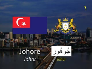 Johore
Johor
١
Jūhūr
‫ُور‬‫ه‬‫ُو‬‫ج‬
 