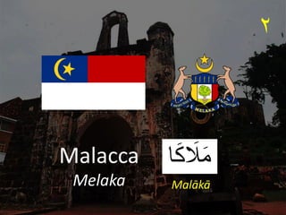 ‫ا‬َ‫ك‬ َ
‫َل‬َ‫م‬
Malacca
Melaka
٢
Malākā
 