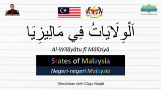 ‫ا‬َ‫ي‬ ِ‫يز‬ِ‫ل‬‫ا‬َ‫م‬ ‫ي‬ِ‫ف‬ ُ‫ات‬َ‫ي‬ َ
‫َل‬ِ‫و‬ْ‫ل‬َ‫ا‬
Negeri-negeri Malaysia
Al-Wilāyātu fī Mālīziyā
States of Malaysia
Disediakan oleh Cikgu Naqib
 