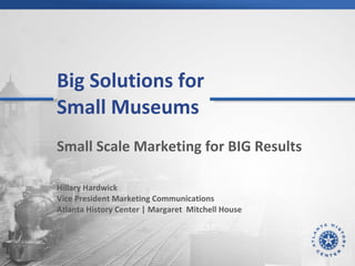 Big Solutions for  Small Museums  Small Scale Marketing for BIG Results Hillary Hardwick Vice President Marketing Communications Atlanta History Center | Margaret  Mitchell House 