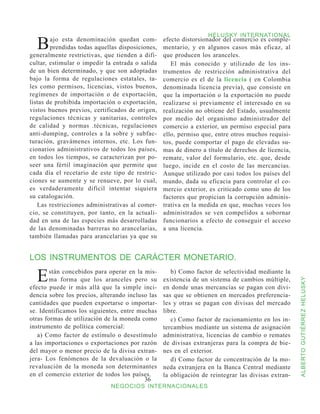 B
                                                                  HELUSKY INTERNATIONAL
        ajo esta denominación quedan com-         efecto distorsionador del comercio es comple-
        prendidas todas aquellas disposiciones,   mentario, y en algunos casos más eficaz, al
generalmente restrictivas, que tienden a difi-    que producen los aranceles.
cultar, estimular o impedir la entrada o salida      El más conocido y utilizado de los ins-
de un bien determinado, y que son adoptadas       trumentos de restricción administrativa del
bajo la forma de regulaciones estatales, ta-      comercio es el de la licencia ( en Colombia
les como permisos, licencias, vistos buenos,      denominada licencia previa), que consiste en
regímenes de importación o de exportación,        que la importación o la exportación no puede
listas de prohibida importación o exportación,    realizarse si previamente el interesado en su
vistos buenos previos, certificados de origen,    realización no obtiene del Estado, usualmente
regulaciones técnicas y sanitarias, controles     por medio del organismo administrador del
de calidad y normas .técnicas, regulaciones       comercio a exterior, un permiso especial para
anti-dumping, controles a la sobre y subfac-      ello, permiso que, entre otros muchos requisi-
turación, gravámenes internos, etc. Los fun-      tos, puede comportar el pago de elevadas su-
cionarios administrativos de todos los países,    mas de dinero a título de derechos de licencia,
en todos los tiempos, se caracterizan por po-     remate, valor del formulario, etc. que, desde
seer una fértil imaginación que permite que       luego, incide en el costo de las mercancías.
cada día el recetario de este tipo de restric-    Aunque utilizado por casi todos los países del
ciones se aumente y se renueve, por lo cual,      mundo, dada su eficacia para controlar el co-
es verdaderamente difícil intentar siquiera       mercio exterior, es criticado como uno de los
su catalogación.                                  factores que propician la corrupción adminis-
   Las restricciones administrativas al comer-    trativa en la medida en que, muchas veces los
cio, se constituyen, por tanto, en la actuali-    administrados se ven compelidos a sobornar
dad en una de las especies más desarrolladas      funcionarios a efecto de conseguir el acceso
de las denominadas barreras no arancelarias,      a una licencia.
también llamadas para arancelarias ya que su


LOS INSTRUMENTOS DE CARÁCTER MONETARIO.

  E     stán concebidos para operar en la mis-
        ma forma que los aranceles pero su
                                                     b) Como factor de selectividad mediante la
                                                  existencia de un sistema de cambios múltiple,


                                                                                                    ALBERTO GUTIÉRREZ HELUSKY
efecto puede ir más allá que la simple inci-      en donde unas mercancías se pagan con divi-
dencia sobre los precios, alterando incluso las   sas que se obtienen en mercados preferencia-
cantidades que pueden exportarse o importar-      les y otras se pagan con divisas del mercado
se. Identificamos los siguientes, entre muchas    libre.
otras formas de utilización de la moneda como        c) Como factor de racionamiento en los in-
instrumento de política comercial:                tercambios mediante un sistema de asignación
   a) Como factor de estímulo o desestímulo       administrativa, licencias de cambio o remates
a las importaciones o exportaciones por razón     de divisas extranjeras para la compra de bie-
del mayor o menor precio de la divisa extran-     nes en el exterior.
jera- Los fenómenos de la devaluación o la           d) Como factor de concentración de la mo-
revaluación de la moneda son determinantes        neda extranjera en la Banca Central mediante
en el comercio exterior de todos los países.      la obligación de reintegrar las divisas extran-
                                          36
                              NEGOCIOS INTERNACIONALES
 