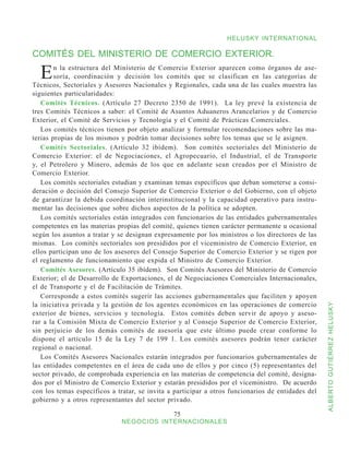 HELUSKY INTERNATIONAL

COMITÉS DEL MINISTERIO DE COMERCIO EXTERIOR.

  E     n la estructura del Ministerio de Comercio Exterior aparecen como órganos de ase-
        soría, coordinación y decisión los comités que se clasifican en las categorías de
Técnicos, Sectoriales y Asesores Nacionales y Regionales, cada una de las cuales muestra las
siguientes particularidades:
   Comités Técnicos. (Artículo 27 Decreto 2350 de 1991). La ley prevé la existencia de
tres Comités Técnicos a saber: el Comité de Asuntos Aduaneros Arancelarios y de Comercio
Exterior, el Comité de Servicios y Tecnología y el Comité de Prácticas Comerciales.
   Los comités técnicos tienen por objeto analizar y formular recomendaciones sobre las ma-
terias propias de los mismos y podrán tomar decisiones sobre los temas que se le asignen.
   Comités Sectoriales. (Artículo 32 ibídem). Son comités sectoriales del Ministerio de
Comercio Exterior: el de Negociaciones, el Agropecuario, el Industrial, el de Transporte
y, el Petrolero y Minero, además de los que en adelante sean creados por el Ministro de
Comercio Exterior.
   Los comités sectoriales estudian y examinan temas específicos que deban someterse a consi-
deración o decisión del Consejo Superior de Comercio Exterior o del Gobierno, con el objeto
de garantizar la debida coordinación interinstitucional y la capacidad operativo para instru-
mentar las decisiones que sobre dichos aspectos de la política se adopten.
   Los comités sectoriales están integrados con funcionarios de las entidades gubernamentales
competentes en las materias propias del comité, quienes tienen carácter permanente u ocasional
según los asuntos a tratar y se designan expresamente por los ministros o los directores de las
mismas. Los comités sectoriales son presididos por el viceministro de Comercio Exterior, en
ellos participan uno de los asesores del Consejo Superior de Comercio Exterior y se rigen por
el reglamento de funcionamiento que expida el Ministro de Comercio Exterior.
   Comités Asesores. (Artículo 35 ibídem). Son Comités Asesores del Ministerio de Comercio
Exterior; el de Desarrollo de Exportaciones, el de Negociaciones Comerciales Internacionales,
el de Transporte y el de Facilitación de Trámites.
   Corresponde a estos comités sugerir las acciones gubernamentales que faciliten y apoyen
la iniciativa privada y la gestión de los agentes económicos en las operaciones de comercio


                                                                                                   ALBERTO GUTIÉRREZ HELUSKY
exterior de bienes, servicios y tecnología. Estos comités deben servir de apoyo y aseso-
rar a la Comisión Mixta de Comercio Exterior y al Consejo Superior de Comercio Exterior,
sin perjuicio de los demás comités de asesoría que este último puede crear conforme lo
dispone el artículo 15 de la Ley 7 de 199 1. Los comités asesores podrán tener carácter
regional o nacional.
   Los Comités Asesores Nacionales estarán integrados por funcionarios gubernamentales de
las entidades competentes en el área de cada uno de ellos y por cinco (5) representantes del
sector privado, de comprobada experiencia en las materias de competencia del comité, designa-
dos por el Ministro de Comercio Exterior y estarán presididos por el viceministro. De acuerdo
con los temas específicos a tratar, se invita a participar a otros funcionarios de entidades del
gobierno y a otros representantes del sector privado.

                                               75
                              NEGOCIOS INTERNACIONALES
 