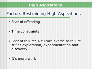 High Aspirations

Factors Restraining High Aspirations
 • Fear of offending


 • Time constraints


 • Fear of failure: A culture averse to failure
  stifles exploration, experimentation and
  discovery

 • It’s more work
 