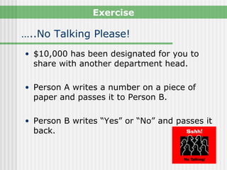 Exercise

…..No Talking Please!
• $10,000 has been designated for you to
  share with another department head.

• Person A writes a number on a piece of
  paper and passes it to Person B.

• Person B writes “Yes” or “No” and passes it
  back.
 