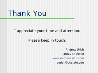 Thank You

 I appreciate your time and attention.

        Please keep in touch.

                              Andrew Urich
                             405.744.8619
                      www.andrewurich.com
                        aurich@okstate.edu
 