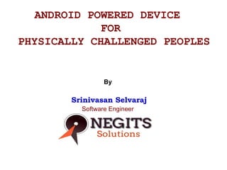 ANDROID POWERED DEVICE
FOR
PHYSICALLY CHALLENGED PEOPLES

By

Srinivasan Selvaraj
Software Engineer

 