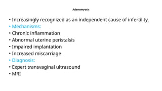 Adenomyosis
• Increasingly recognized as an independent cause of infertility.
• Mechanisms:
• Chronic inflammation
• Abnormal uterine peristalsis
• Impaired implantation
• Increased miscarriage
• Diagnosis:
• Expert transvaginal ultrasound
• MRI
 