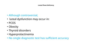 Luteal Phase Deficiency
• Although controversial,
• luteal dysfunction may occur in:
• PCOS
• Obesity
• Thyroid disorders
• Hyperprolactinemia
• No single diagnostic test has sufficient accuracy
 