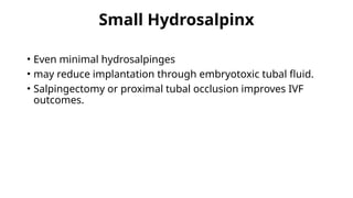 Small Hydrosalpinx
• Even minimal hydrosalpinges
• may reduce implantation through embryotoxic tubal fluid.
• Salpingectomy or proximal tubal occlusion improves IVF
outcomes.
 