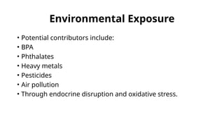 Environmental Exposure
• Potential contributors include:
• BPA
• Phthalates
• Heavy metals
• Pesticides
• Air pollution
• Through endocrine disruption and oxidative stress.
 
