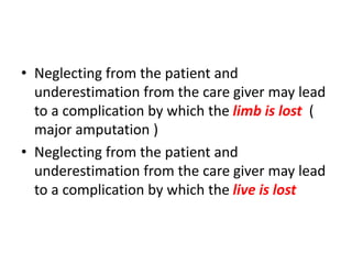 • Neglecting from the patient and
underestimation from the care giver may lead
to a complication by which the limb is lost (
major amputation )
• Neglecting from the patient and
underestimation from the care giver may lead
to a complication by which the live is lost
 