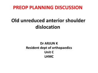 PREOP PLANNING DISCUSSION
Old unreduced anterior shoulder
dislocation
Dr ARJUN K
Resident dept of orthopaedics
Unit C
LHMC
 