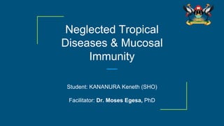 Neglected Tropical
Diseases & Mucosal
Immunity
Student: KANANURA Keneth (SHO)
Facilitator: Dr. Moses Egesa, PhD
 
