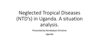 Neglected Tropical Diseases
(NTD’s) in Uganda. A situation
analysis.
Presented by Kembabazi Christine
Uganda
 