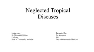 Neglected Tropical
Diseases
Moderator:
Dr. Meenakshi Kalhan
Professor
Dept. of Community Medicine
Presented By:
Dr. Annpurna
JR-2
Dept. of Community Medicine
 