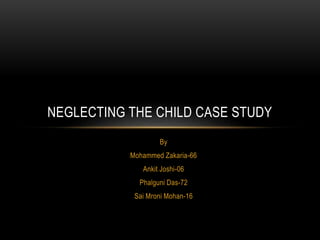 By
Mohammed Zakaria-66
Ankit Joshi-06
Phalguni Das-72
Sai Mroni Mohan-16
NEGLECTING THE CHILD CASE STUDY
 