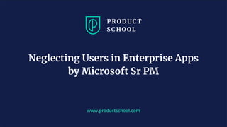 www.productschool.com
Neglecting Users in Enterprise Apps
by Microsoft Sr PM
 