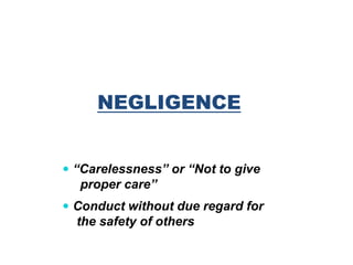 NEGLIGENCE
 “Carelessness” or “Not to give
proper care”
 Conduct without due regard for
the safety of others
 