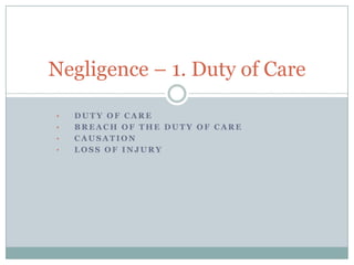 Negligence – 1. Duty of Care

•   DUTY OF CARE
•   BREACH OF THE DUTY OF CARE
•   CAUSATION
•   LOSS OF INJURY
 