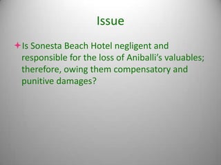 Issue
Is Sonesta Beach Hotel negligent and
 responsible for the loss of Aniballi’s valuables;
 therefore, owing them compensatory and
 punitive damages?
 