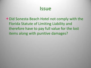 Issue
Did Sonesta Beach Hotel not comply with the
 Florida Statute of Limiting Liability and
 therefore have to pay full value for the lost
 items along with punitive damages?
 