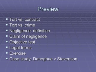 Preview
 Tort vs. contract
 Tort vs. crime
 Negligence: definition
 Claim of negligence
 Objective test
 Legal terms
 Exercise
 Case study: Donoghue v Stevenson
 