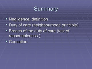 Summary
 Negligence: definition
 Duty of care (neighbourhood principle)
 Breach of the duty of care (test of
reasonableness )
 Causation
 