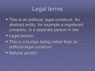 Legal terms
 This is an artificial, legal construct. An
abstract entity, for example a registered
company, is a separate person in law
 Legal person
 This is a human being rather than an
artificial legal construct
 Natural person
 