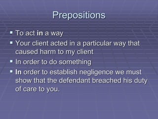 Prepositions
 To act in a way
 Your client acted in a particular way that
caused harm to my client
 In order to do something
 In order to establish negligence we must
show that the defendant breached his duty
of care to you.
 