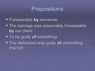 Prepositions
 Foreseeable by someone
 The damage was reasonably foreseeable
by our client
 To be guilty of something
 The defendant was guilty of committing
this tort
 