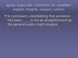 agree, argue,ask, contribute, do, establish,
expect, imagine, negligent, suffered
 In conclusion, establishing that someone
has been____ is not as straightforward as
the general public might imagine.
 