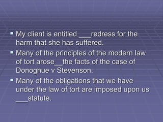  My client is entitled ___redress for the
harm that she has suffered.
 Many of the principles of the modern law
of tort arose__the facts of the case of
Donoghue v Stevenson.
 Many of the obligations that we have
under the law of tort are imposed upon us
___statute.
 