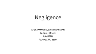 Negligence
MOHAMMAD RUBAIYAT RAHMAN
Lecturer of Law,
BSMRSTU
GOPALGANJ 8100
 