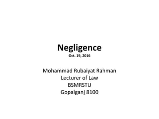 Negligence
Oct. 19, 2016
Mohammad Rubaiyat Rahman
Lecturer of Law
BSMRSTU
Gopalganj 8100
 