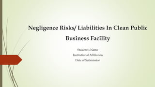 Negligence Risks/ Liabilities In Clean Public
Business Facility
Student’s Name
Institutional Affiliation
Date of Submission
 