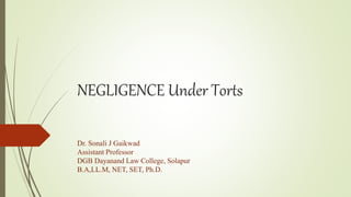 NEGLIGENCE Under Torts
Dr. Sonali J Gaikwad
Assistant Professor
DGB Dayanand Law College, Solapur
B.A,LL.M, NET, SET, Ph.D.
 