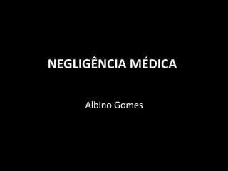 NEGLIGÊNCIA	
  MÉDICA	
  
Albino	
  Gomes	
  
 