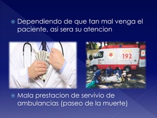  Dependiendo de que tan mal venga el 
paciente, asi sera su atencion 
 Mala prestacion de servivio de 
ambulancias (paseo de la muerte) 
 