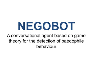 NEGOBOT
A conversational agent based on game
theory for the detection of paedophile
behaviour
 